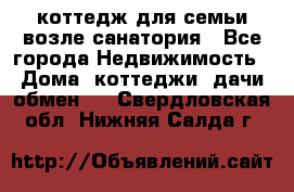 коттедж для семьи возле санатория - Все города Недвижимость » Дома, коттеджи, дачи обмен   . Свердловская обл.,Нижняя Салда г.